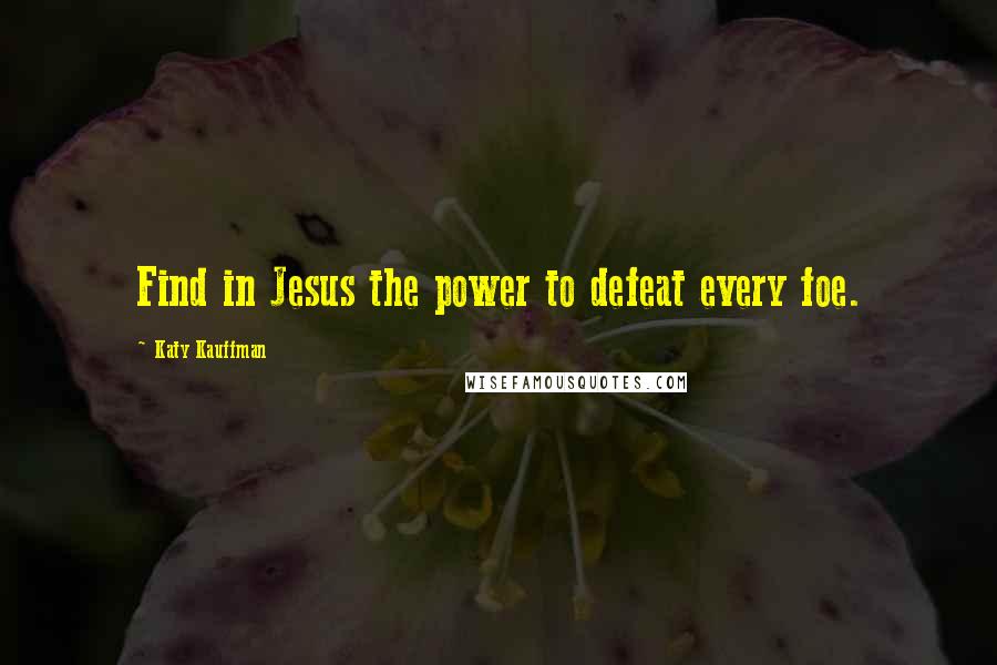 Katy Kauffman Quotes: Find in Jesus the power to defeat every foe.