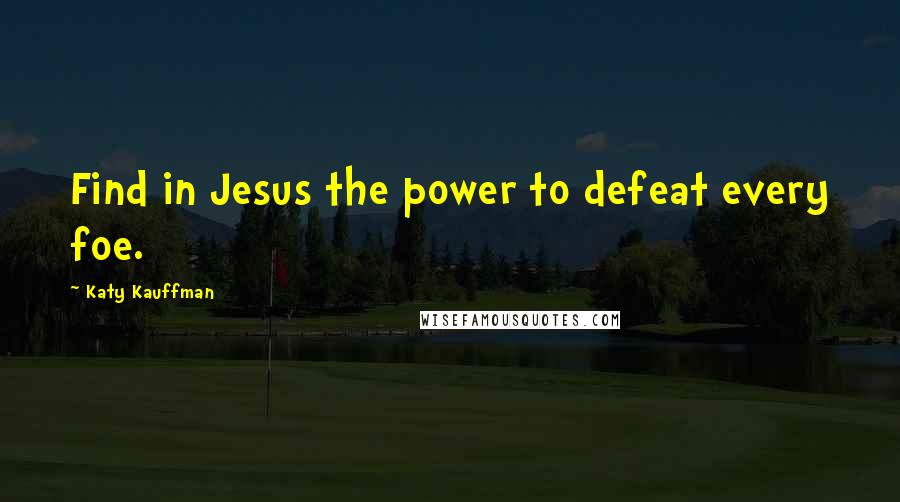 Katy Kauffman Quotes: Find in Jesus the power to defeat every foe.