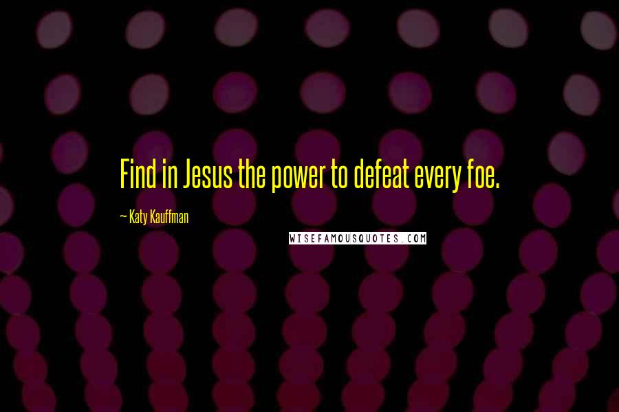 Katy Kauffman Quotes: Find in Jesus the power to defeat every foe.