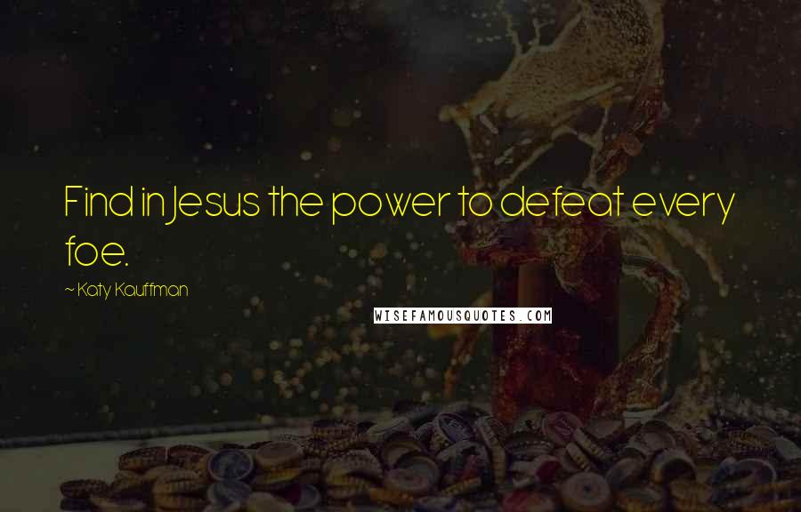 Katy Kauffman Quotes: Find in Jesus the power to defeat every foe.