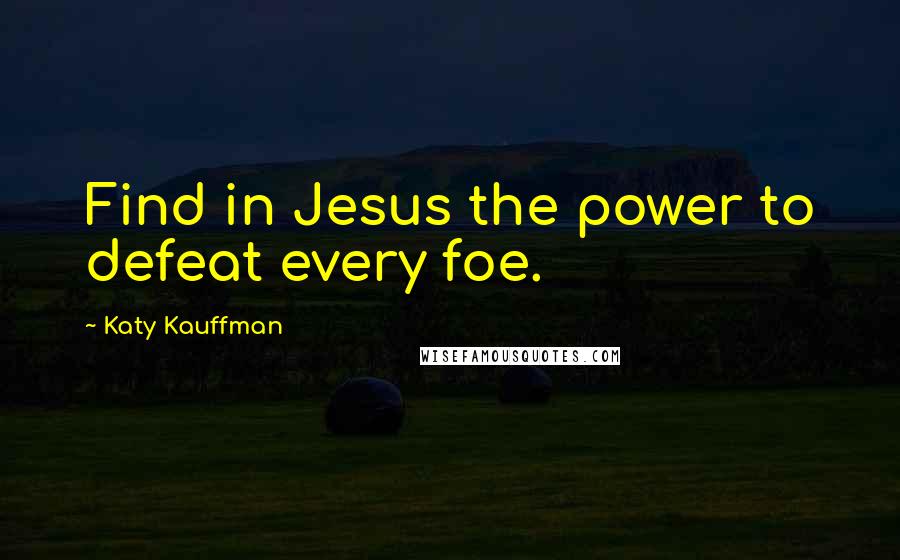 Katy Kauffman Quotes: Find in Jesus the power to defeat every foe.