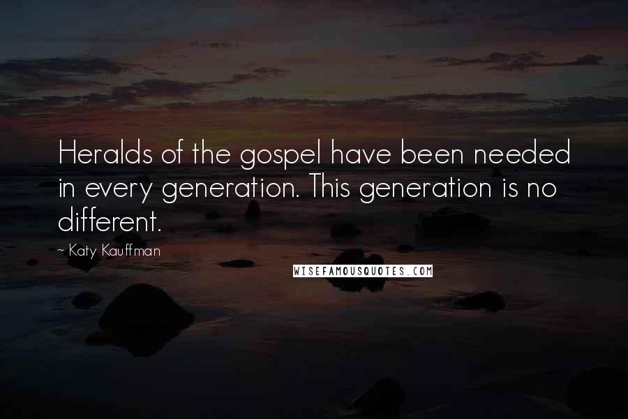 Katy Kauffman Quotes: Heralds of the gospel have been needed in every generation. This generation is no different.