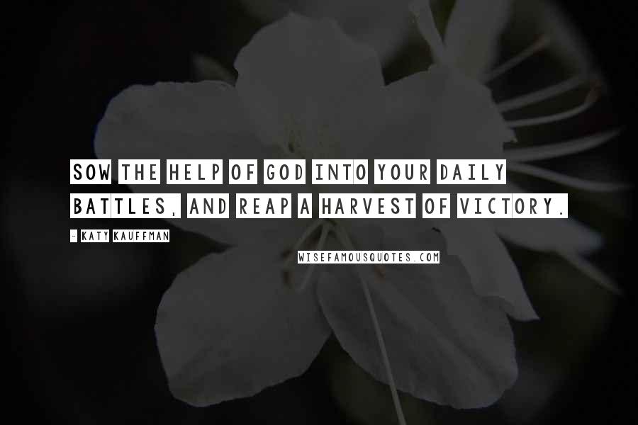 Katy Kauffman Quotes: Sow the help of God into your daily battles, and reap a harvest of victory.