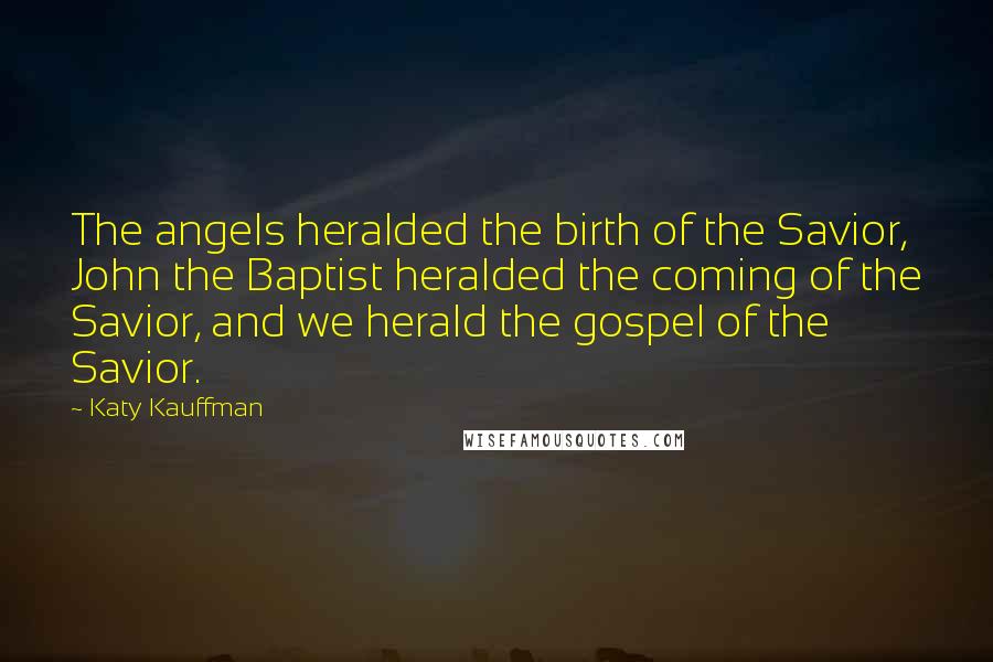 Katy Kauffman Quotes: The angels heralded the birth of the Savior, John the Baptist heralded the coming of the Savior, and we herald the gospel of the Savior.