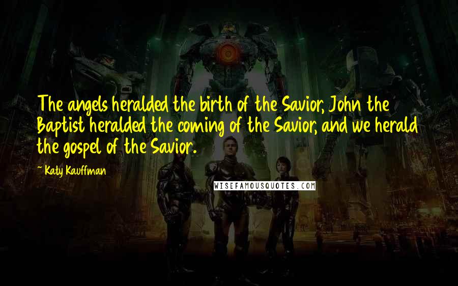 Katy Kauffman Quotes: The angels heralded the birth of the Savior, John the Baptist heralded the coming of the Savior, and we herald the gospel of the Savior.