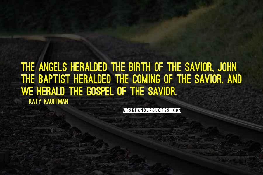 Katy Kauffman Quotes: The angels heralded the birth of the Savior, John the Baptist heralded the coming of the Savior, and we herald the gospel of the Savior.