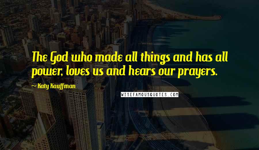 Katy Kauffman Quotes: The God who made all things and has all power, loves us and hears our prayers.