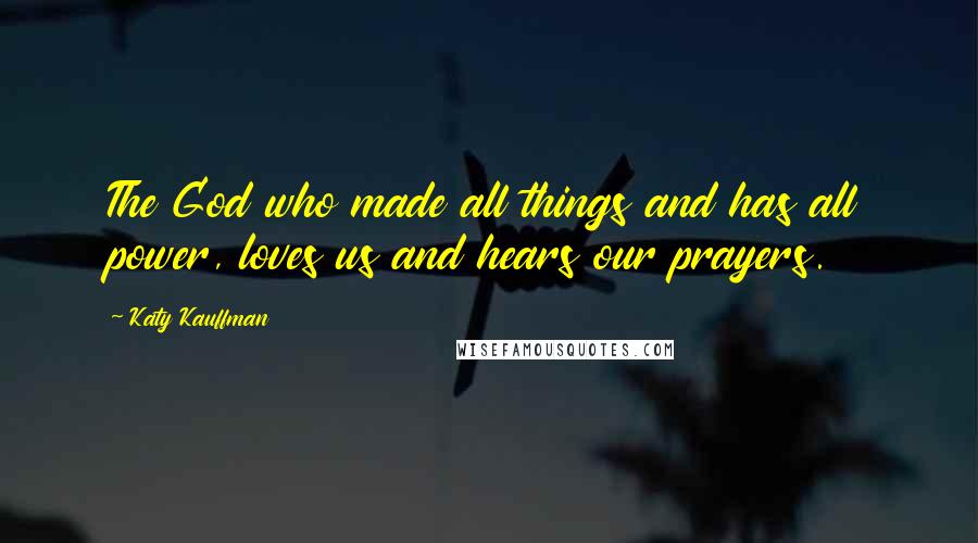 Katy Kauffman Quotes: The God who made all things and has all power, loves us and hears our prayers.