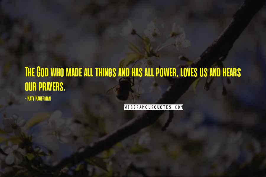 Katy Kauffman Quotes: The God who made all things and has all power, loves us and hears our prayers.