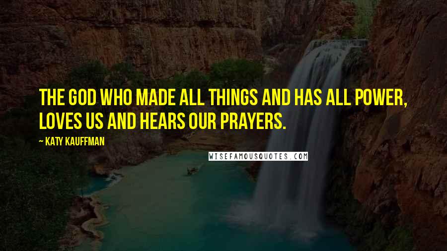 Katy Kauffman Quotes: The God who made all things and has all power, loves us and hears our prayers.