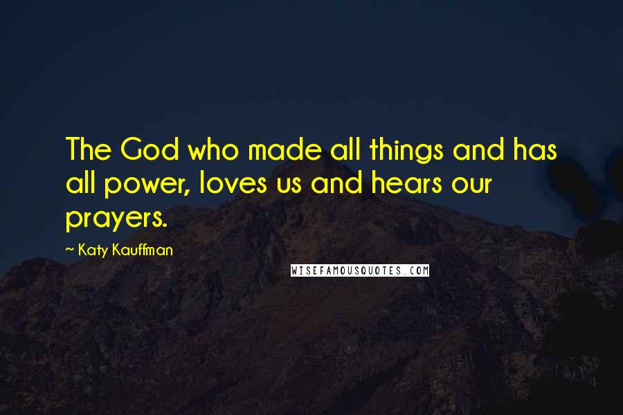 Katy Kauffman Quotes: The God who made all things and has all power, loves us and hears our prayers.