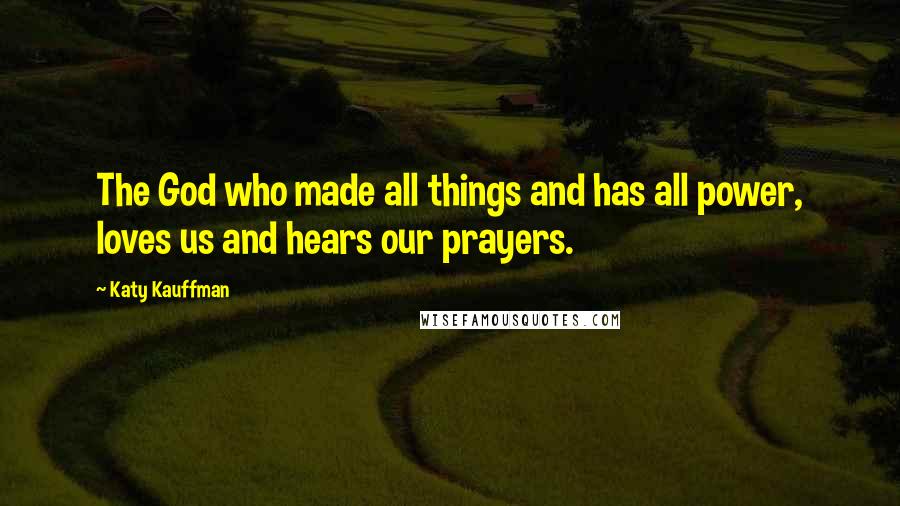 Katy Kauffman Quotes: The God who made all things and has all power, loves us and hears our prayers.