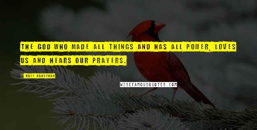Katy Kauffman Quotes: The God who made all things and has all power, loves us and hears our prayers.