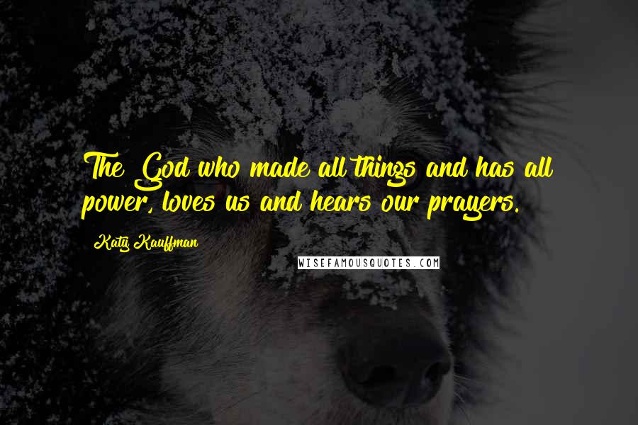 Katy Kauffman Quotes: The God who made all things and has all power, loves us and hears our prayers.