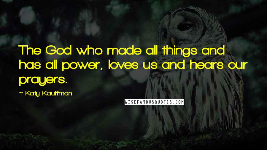 Katy Kauffman Quotes: The God who made all things and has all power, loves us and hears our prayers.