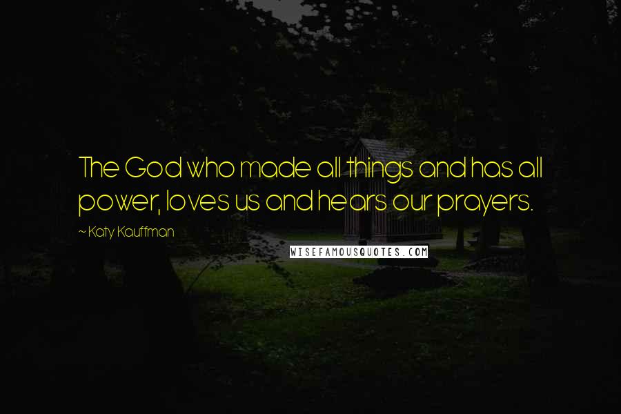 Katy Kauffman Quotes: The God who made all things and has all power, loves us and hears our prayers.