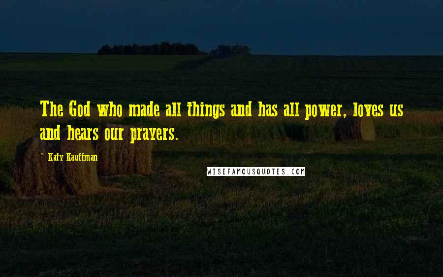 Katy Kauffman Quotes: The God who made all things and has all power, loves us and hears our prayers.