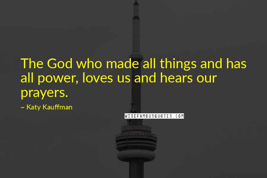 Katy Kauffman Quotes: The God who made all things and has all power, loves us and hears our prayers.
