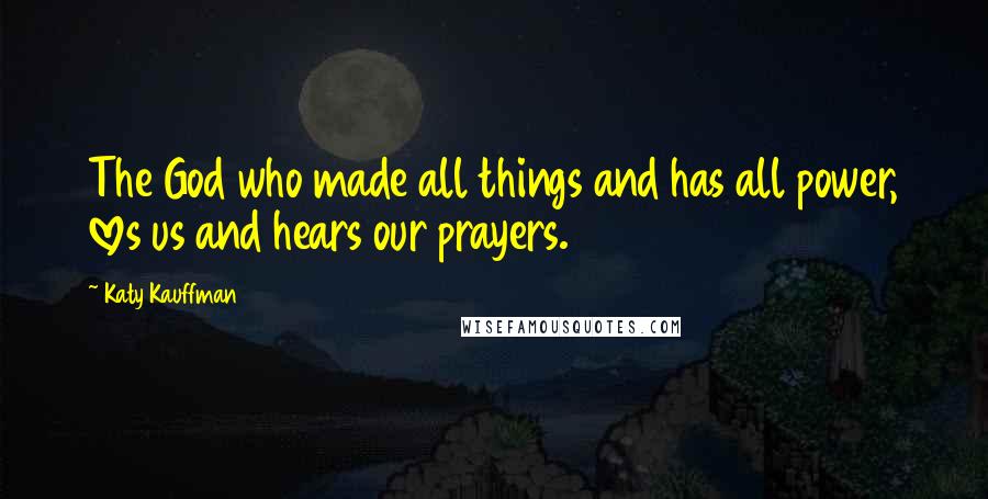 Katy Kauffman Quotes: The God who made all things and has all power, loves us and hears our prayers.