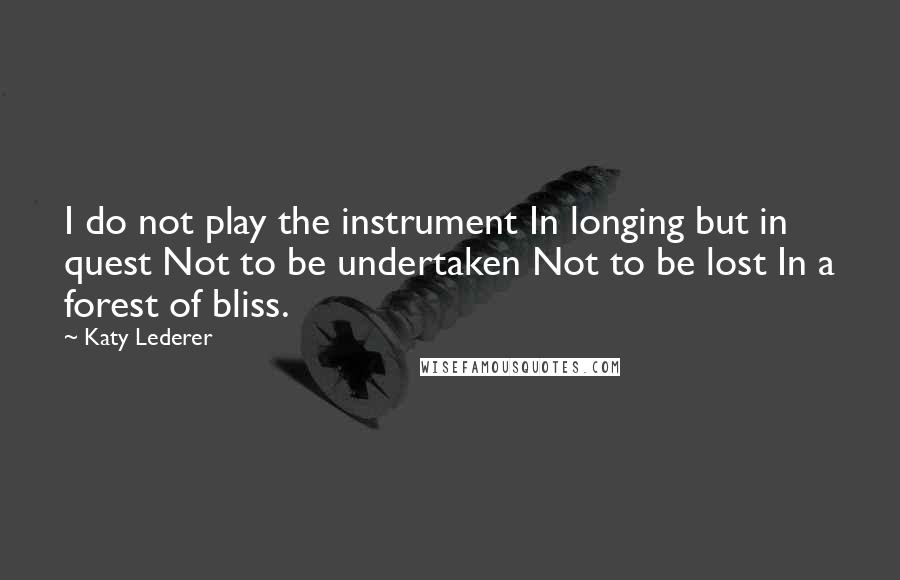 Katy Lederer Quotes: I do not play the instrument In longing but in quest Not to be undertaken Not to be lost In a forest of bliss.