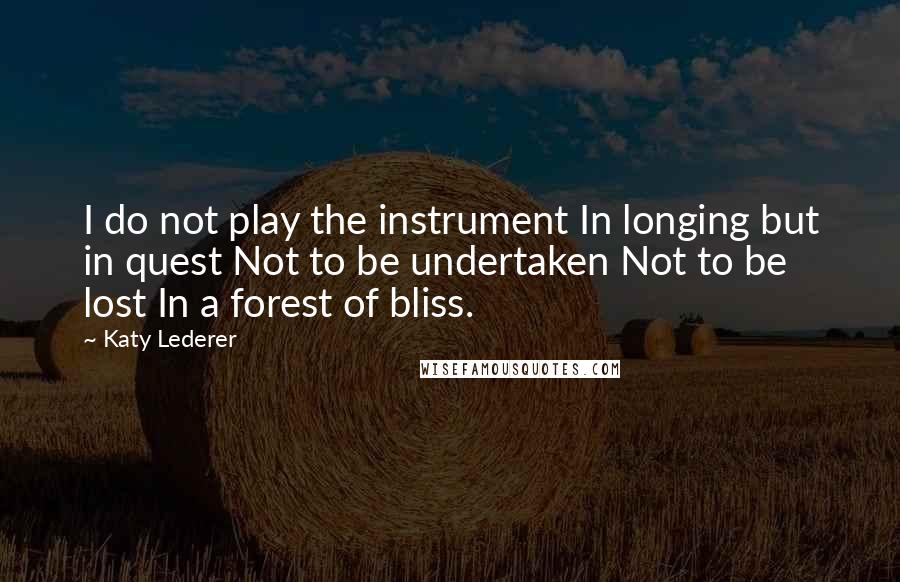 Katy Lederer Quotes: I do not play the instrument In longing but in quest Not to be undertaken Not to be lost In a forest of bliss.