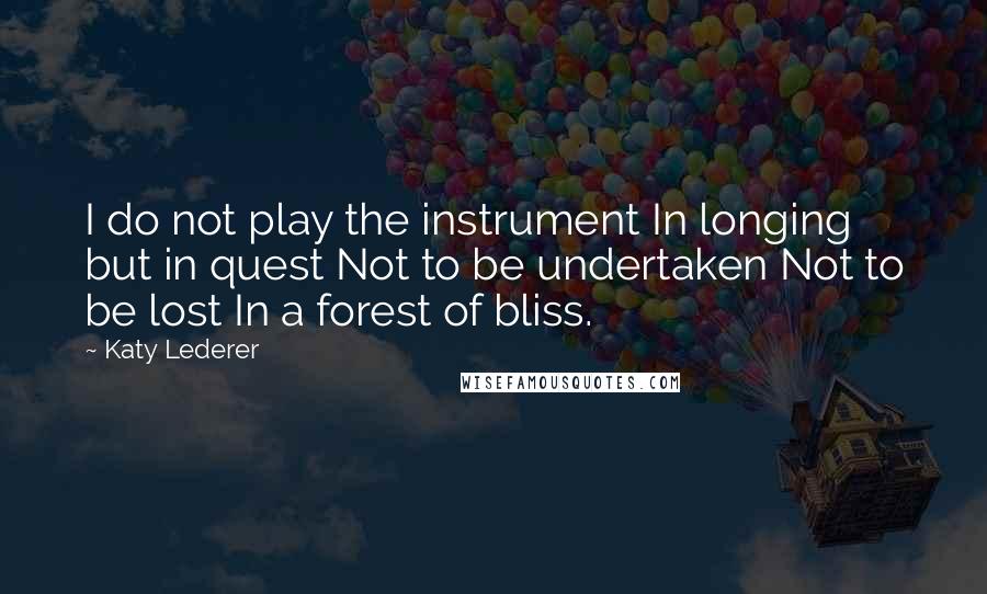 Katy Lederer Quotes: I do not play the instrument In longing but in quest Not to be undertaken Not to be lost In a forest of bliss.