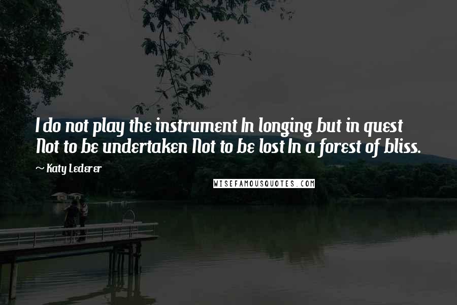 Katy Lederer Quotes: I do not play the instrument In longing but in quest Not to be undertaken Not to be lost In a forest of bliss.