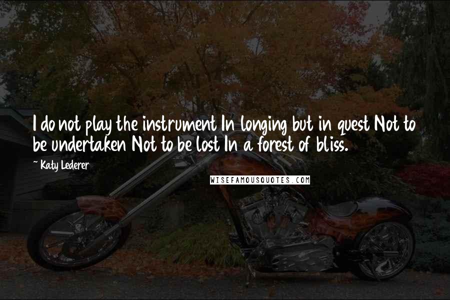 Katy Lederer Quotes: I do not play the instrument In longing but in quest Not to be undertaken Not to be lost In a forest of bliss.