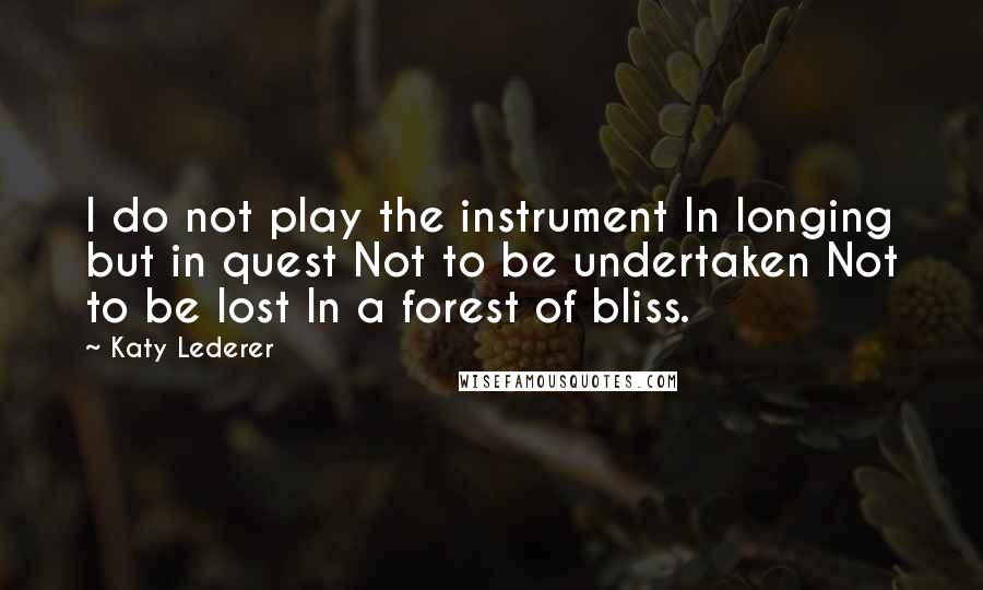 Katy Lederer Quotes: I do not play the instrument In longing but in quest Not to be undertaken Not to be lost In a forest of bliss.