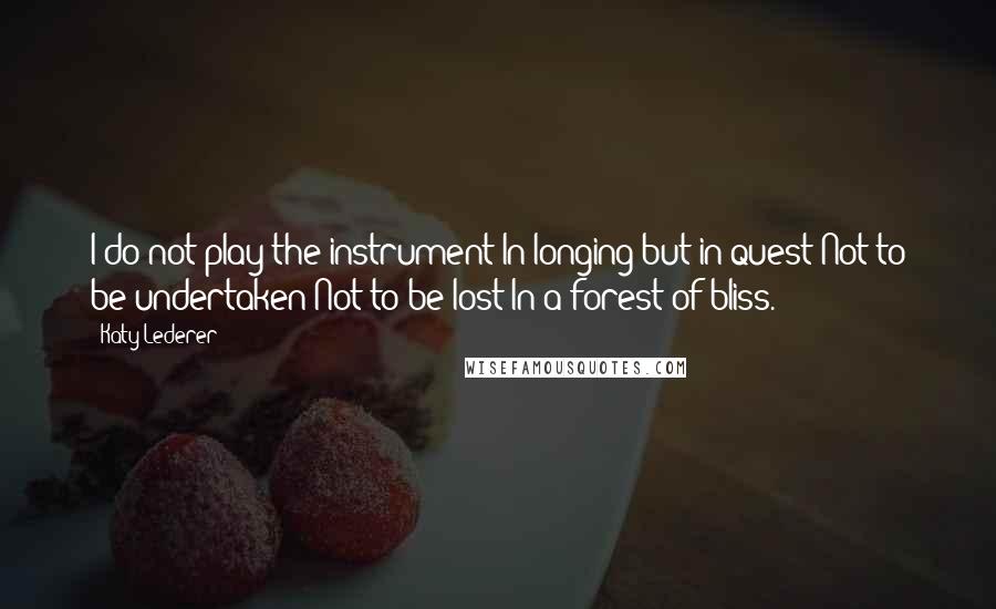 Katy Lederer Quotes: I do not play the instrument In longing but in quest Not to be undertaken Not to be lost In a forest of bliss.