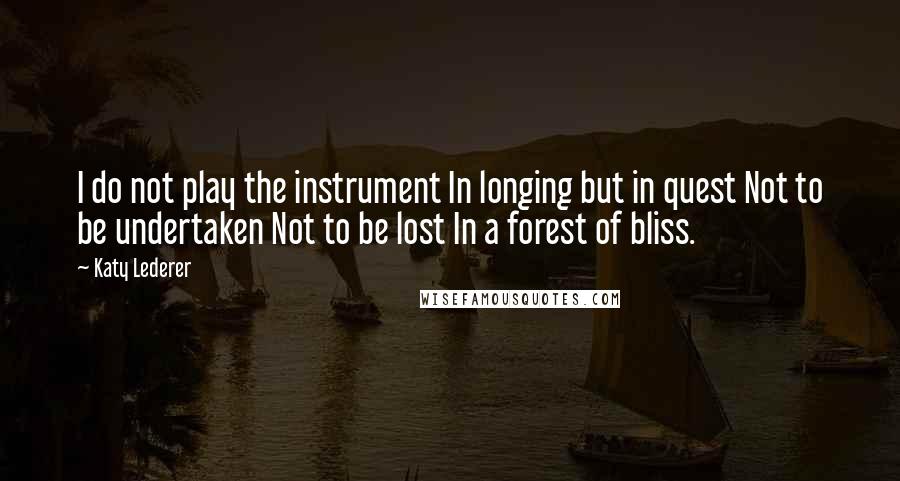 Katy Lederer Quotes: I do not play the instrument In longing but in quest Not to be undertaken Not to be lost In a forest of bliss.