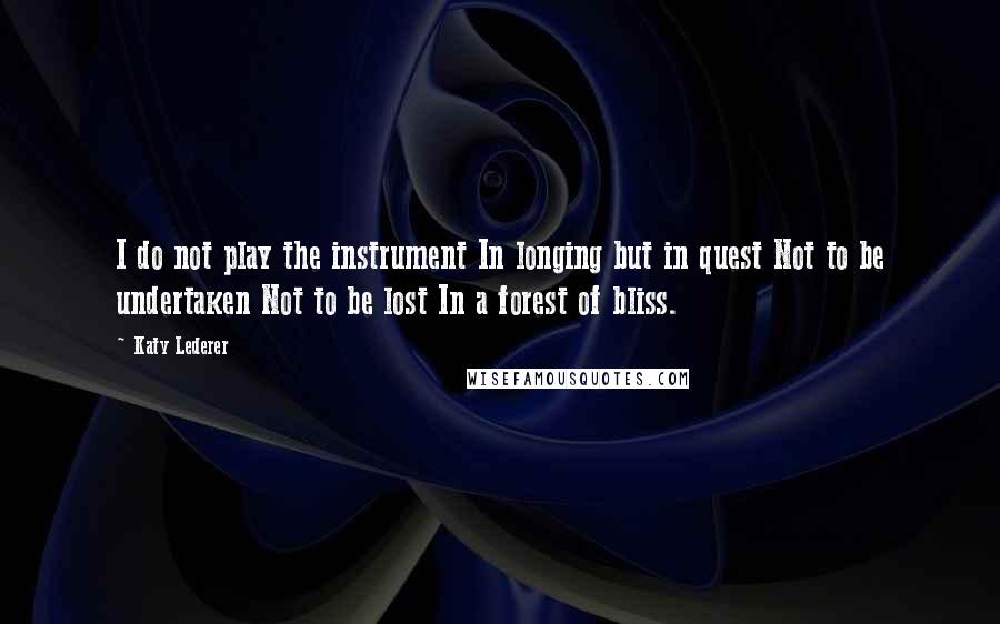 Katy Lederer Quotes: I do not play the instrument In longing but in quest Not to be undertaken Not to be lost In a forest of bliss.