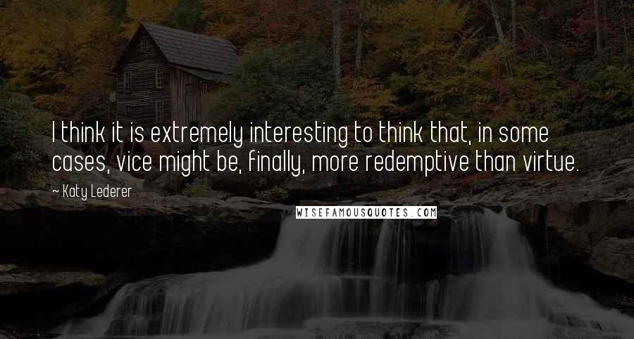 Katy Lederer Quotes: I think it is extremely interesting to think that, in some cases, vice might be, finally, more redemptive than virtue.