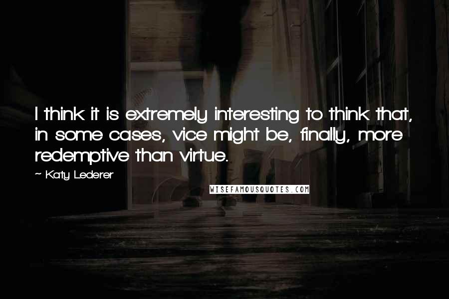 Katy Lederer Quotes: I think it is extremely interesting to think that, in some cases, vice might be, finally, more redemptive than virtue.