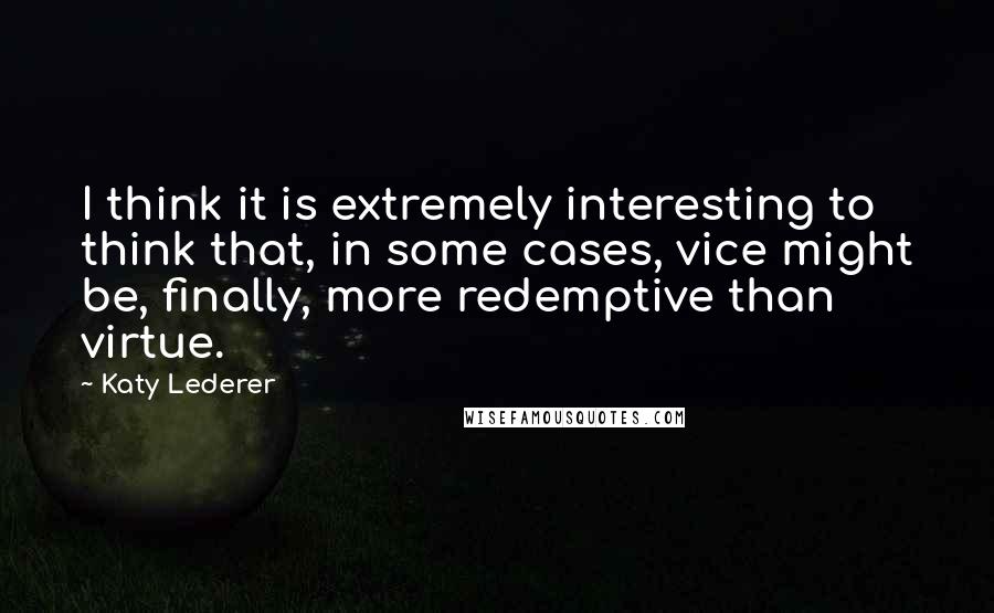 Katy Lederer Quotes: I think it is extremely interesting to think that, in some cases, vice might be, finally, more redemptive than virtue.