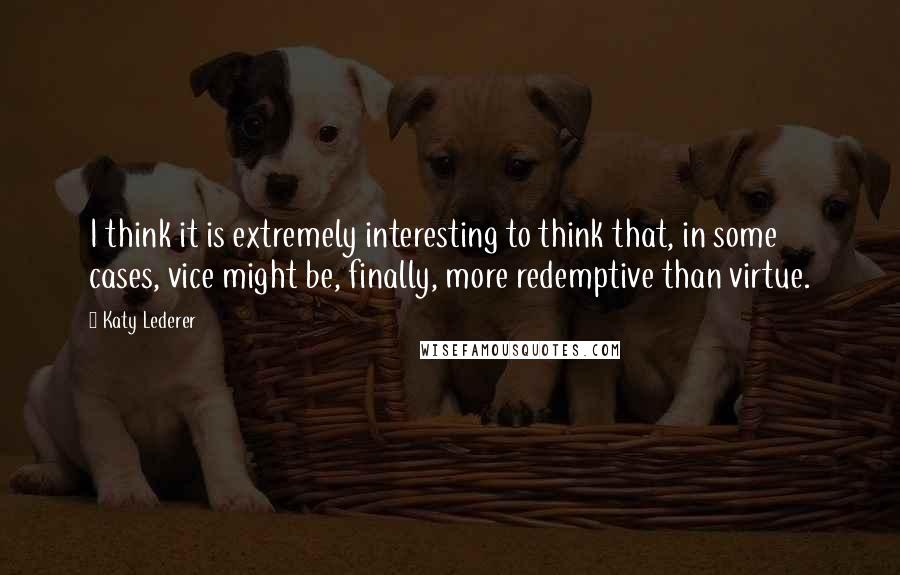 Katy Lederer Quotes: I think it is extremely interesting to think that, in some cases, vice might be, finally, more redemptive than virtue.