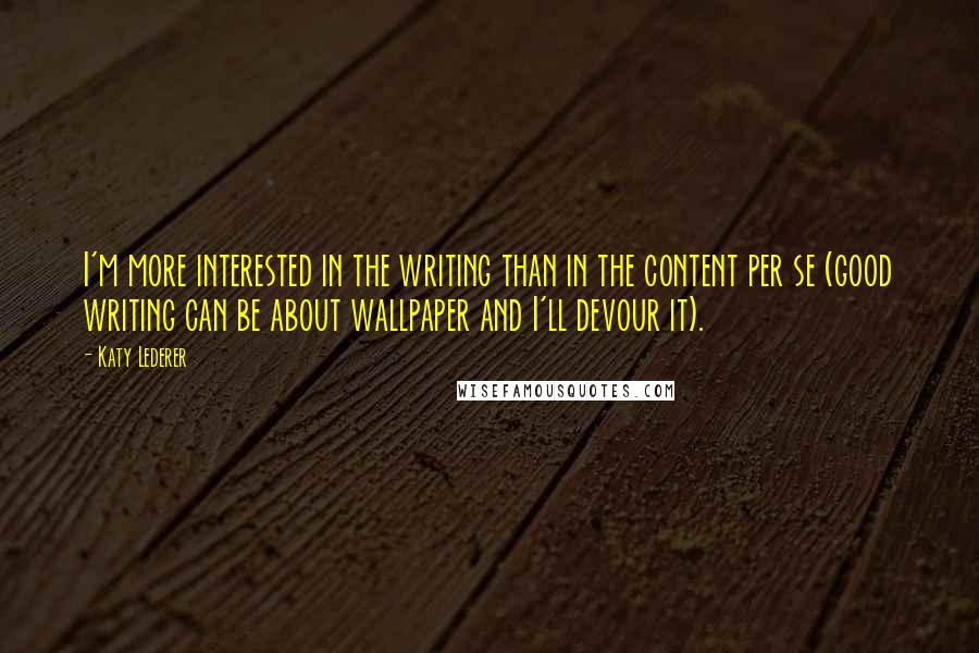 Katy Lederer Quotes: I'm more interested in the writing than in the content per se (good writing can be about wallpaper and I'll devour it).