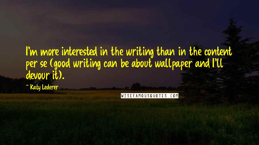 Katy Lederer Quotes: I'm more interested in the writing than in the content per se (good writing can be about wallpaper and I'll devour it).
