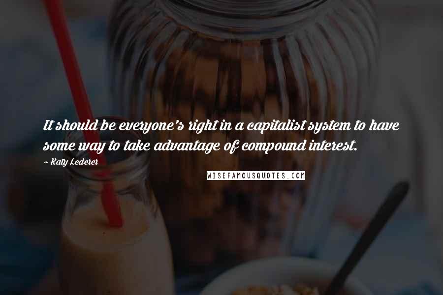 Katy Lederer Quotes: It should be everyone's right in a capitalist system to have some way to take advantage of compound interest.