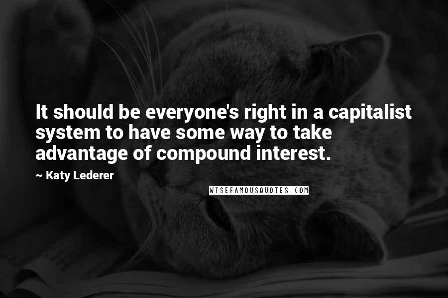 Katy Lederer Quotes: It should be everyone's right in a capitalist system to have some way to take advantage of compound interest.