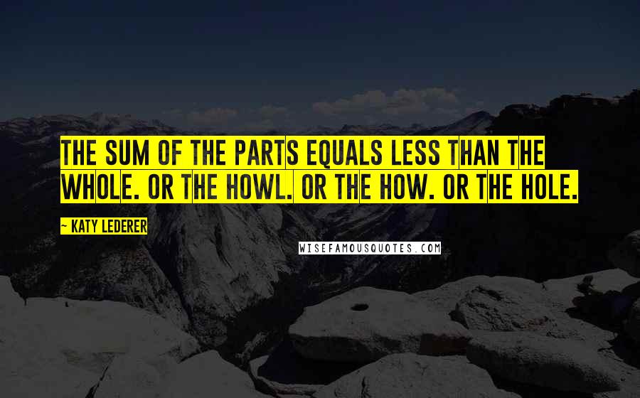Katy Lederer Quotes: The sum of the parts equals less than the whole. Or the howl. Or the how. Or the hole.