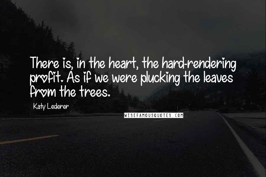 Katy Lederer Quotes: There is, in the heart, the hard-rendering profit. As if we were plucking the leaves from the trees.