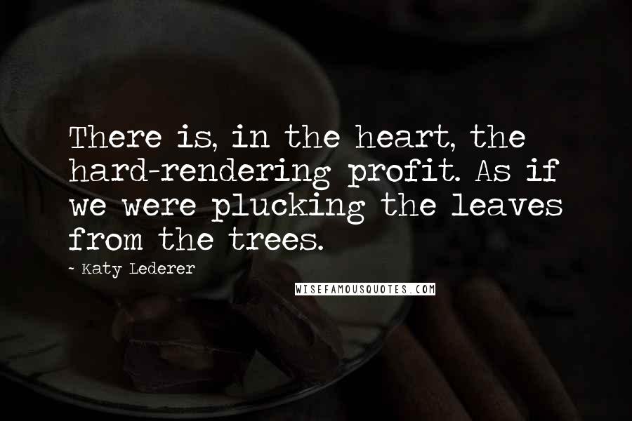 Katy Lederer Quotes: There is, in the heart, the hard-rendering profit. As if we were plucking the leaves from the trees.