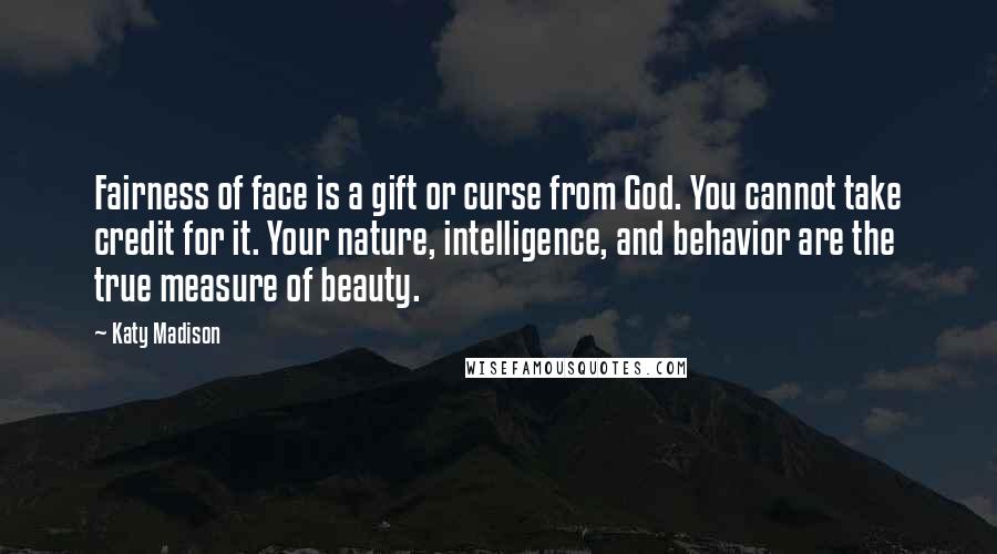 Katy Madison Quotes: Fairness of face is a gift or curse from God. You cannot take credit for it. Your nature, intelligence, and behavior are the true measure of beauty.