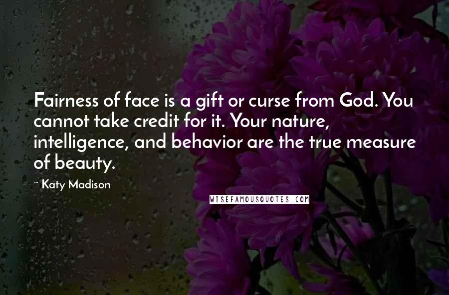 Katy Madison Quotes: Fairness of face is a gift or curse from God. You cannot take credit for it. Your nature, intelligence, and behavior are the true measure of beauty.