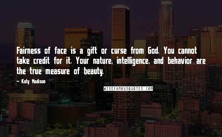 Katy Madison Quotes: Fairness of face is a gift or curse from God. You cannot take credit for it. Your nature, intelligence, and behavior are the true measure of beauty.