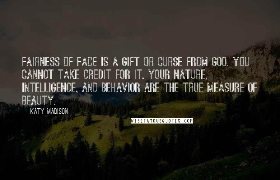 Katy Madison Quotes: Fairness of face is a gift or curse from God. You cannot take credit for it. Your nature, intelligence, and behavior are the true measure of beauty.
