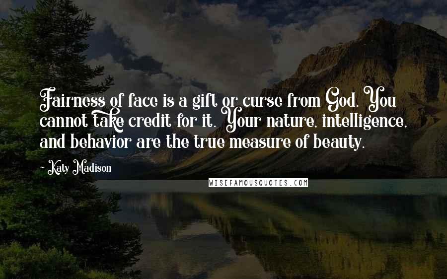 Katy Madison Quotes: Fairness of face is a gift or curse from God. You cannot take credit for it. Your nature, intelligence, and behavior are the true measure of beauty.