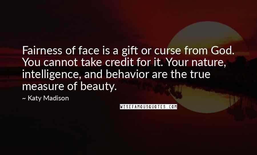Katy Madison Quotes: Fairness of face is a gift or curse from God. You cannot take credit for it. Your nature, intelligence, and behavior are the true measure of beauty.