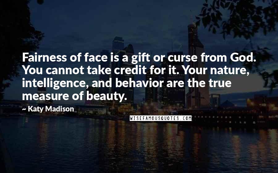 Katy Madison Quotes: Fairness of face is a gift or curse from God. You cannot take credit for it. Your nature, intelligence, and behavior are the true measure of beauty.